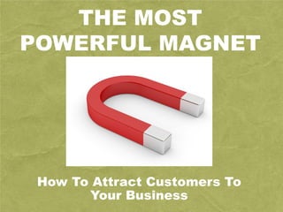 THE MOST
POWERFUL MAGNET
How To Attract Customers To
Your Business
 