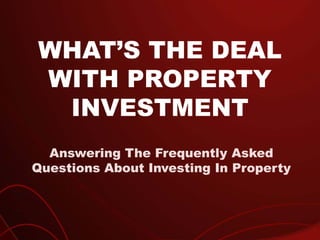 WHAT’S THE DEAL
WITH PROPERTY
INVESTMENT
Answering The Frequently Asked
Questions About Investing In Property
 