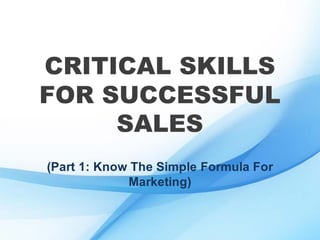 CRITICAL SKILLS
FOR SUCCESSFUL
SALES
(Part 1: Know The Simple Formula For
Marketing)
 