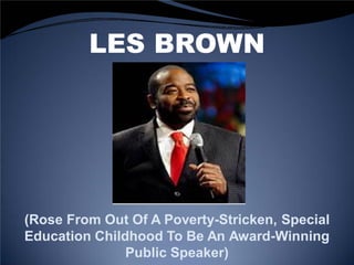 LES BROWN
(Rose From Out Of A Poverty-Stricken, Special
Education Childhood To Be An Award-Winning
Public Speaker)
 
