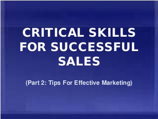 CRITICAL SKILLS
FOR SUCCESSFUL
SALES
(Part 2: Tips For Effective Marketing)
 