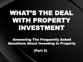 WHAT’S THE DEAL
WITH PROPERTY
INVESTMENT
Answering The Frequently Asked
Questions About Investing In Property
(Part 2)
 