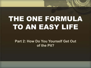 THE ONE FORMULA
TO AN EASY LIFE
Part 2: How Do You Yourself Get Out
of the Pit?
 