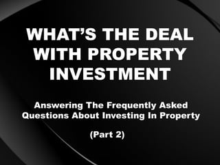 WHAT’S THE DEAL
WITH PROPERTY
INVESTMENT
Answering The Frequently Asked
Questions About Investing In Property
(Part 2)
 