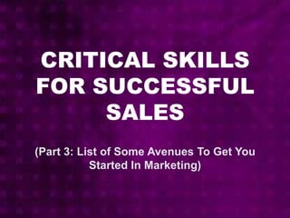 CRITICAL SKILLS
FOR SUCCESSFUL
SALES
(Part 3: List of Some Avenues To Get You
Started In Marketing)
 
