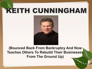 KEITH CUNNINGHAM
(Bounced Back From Bankruptcy And Now
Teaches Others To Rebuild Their Businesses
From The Ground Up)
 