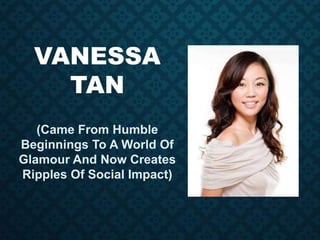 VANESSA
TAN
(Came From Humble
Beginnings To A World Of
Glamour And Now Creates
Ripples Of Social Impact)
 