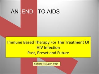 AN  .END .  TO.AIDS Immune Based Therapy For The Treatment Of HIV Infection Past, Preset and Future Richard Trauger, PhD 
