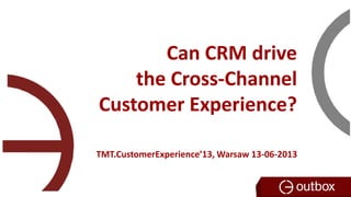 Can CRM drive
the Cross-Channel
Customer Experience?
TMT.CustomerExperience’13, Warsaw 13-06-2013
 