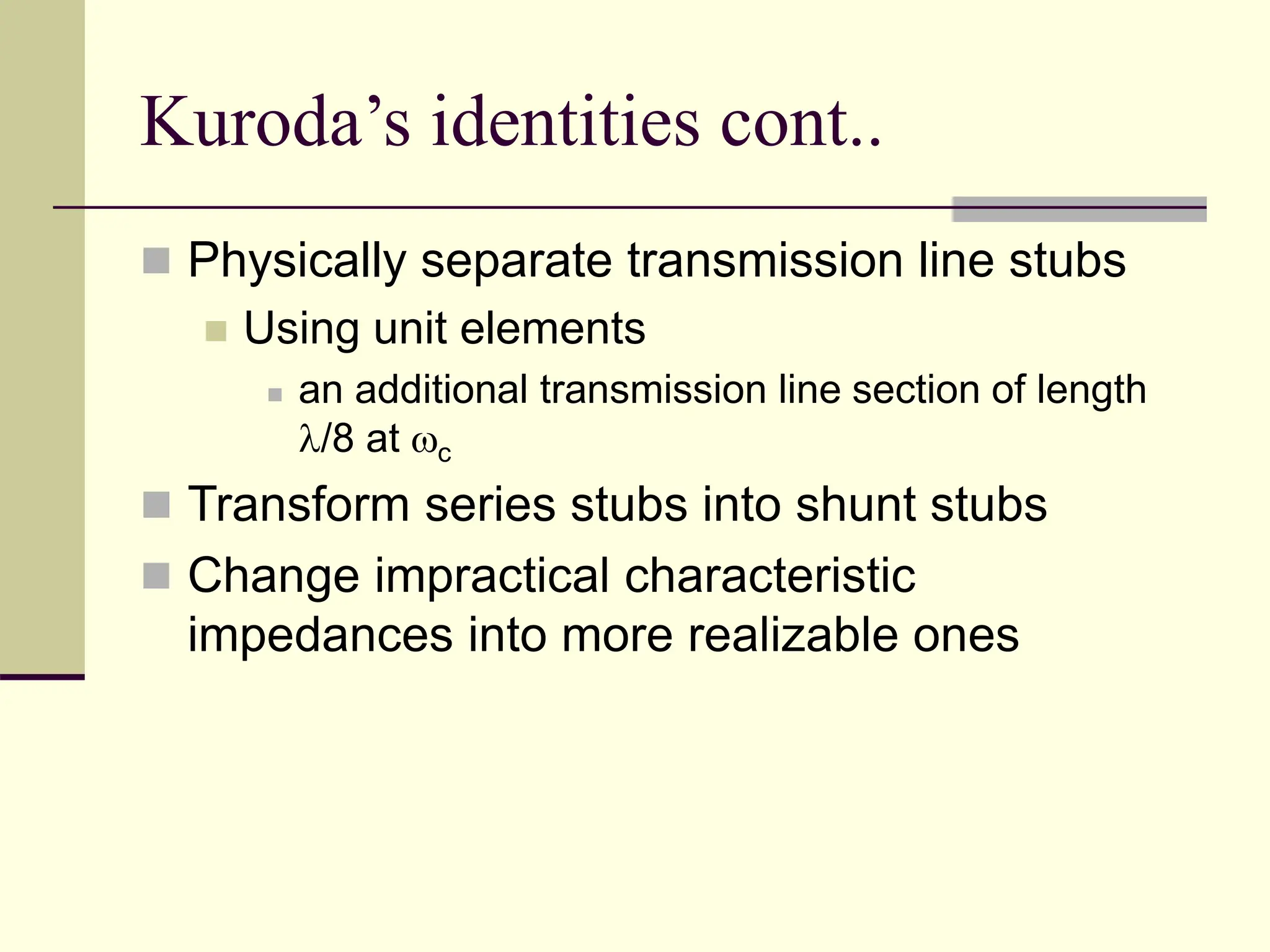Kuroda’s identities cont..
 Physically separate transmission line stubs
 Using unit elements
 an additional transmission line section of length
/8 at c
 Transform series stubs into shunt stubs
 Change impractical characteristic
impedances into more realizable ones
 