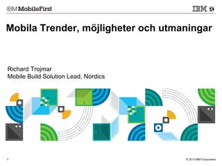 Mobila Trender, möjligheter och utmaningar 
Richard Trojmar 
Mobile Build Solution Lead, Nordics 
1 © 2013 IBM Corporation 
 