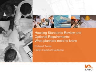 Housing Standards Review and
Optional Requirements:
What planners need to know
Richard Twine
LABC Head of Guidance
 