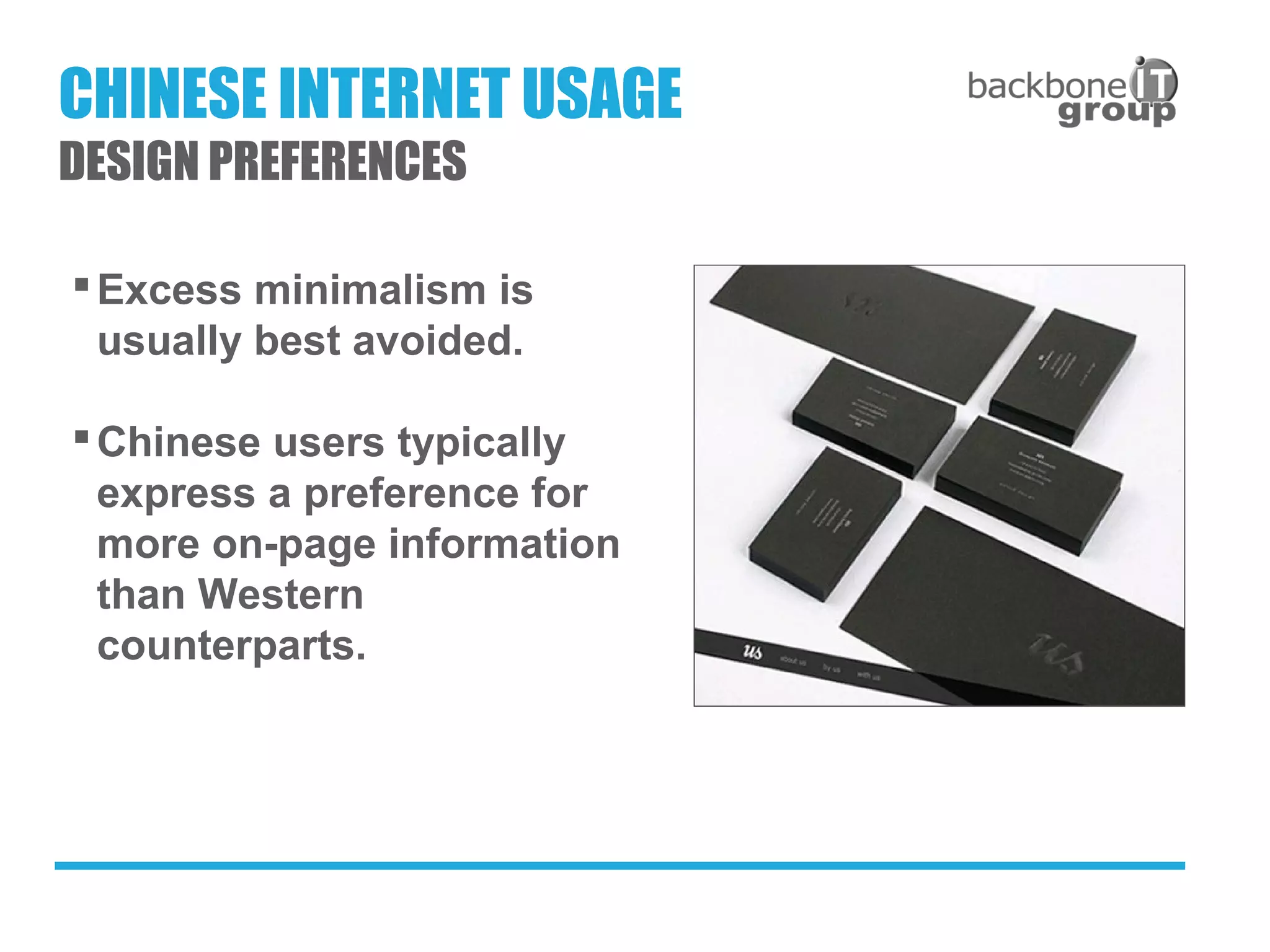 Excess minimalism is
usually best avoided.
Chinese users typically
express a preference for
more on-page information
than Western
counterparts.
CHINESE INTERNET USAGE
DESIGN PREFERENCES
 