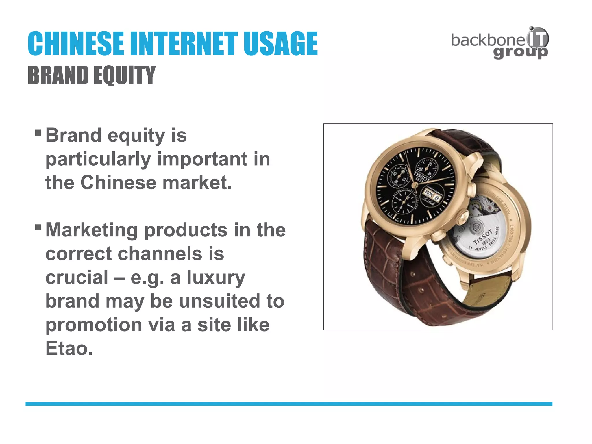 Brand equity is
particularly important in
the Chinese market.
Marketing products in the
correct channels is
crucial – e.g. a luxury
brand may be unsuited to
promotion via a site like
Etao.
CHINESE INTERNET USAGE
BRAND EQUITY
 