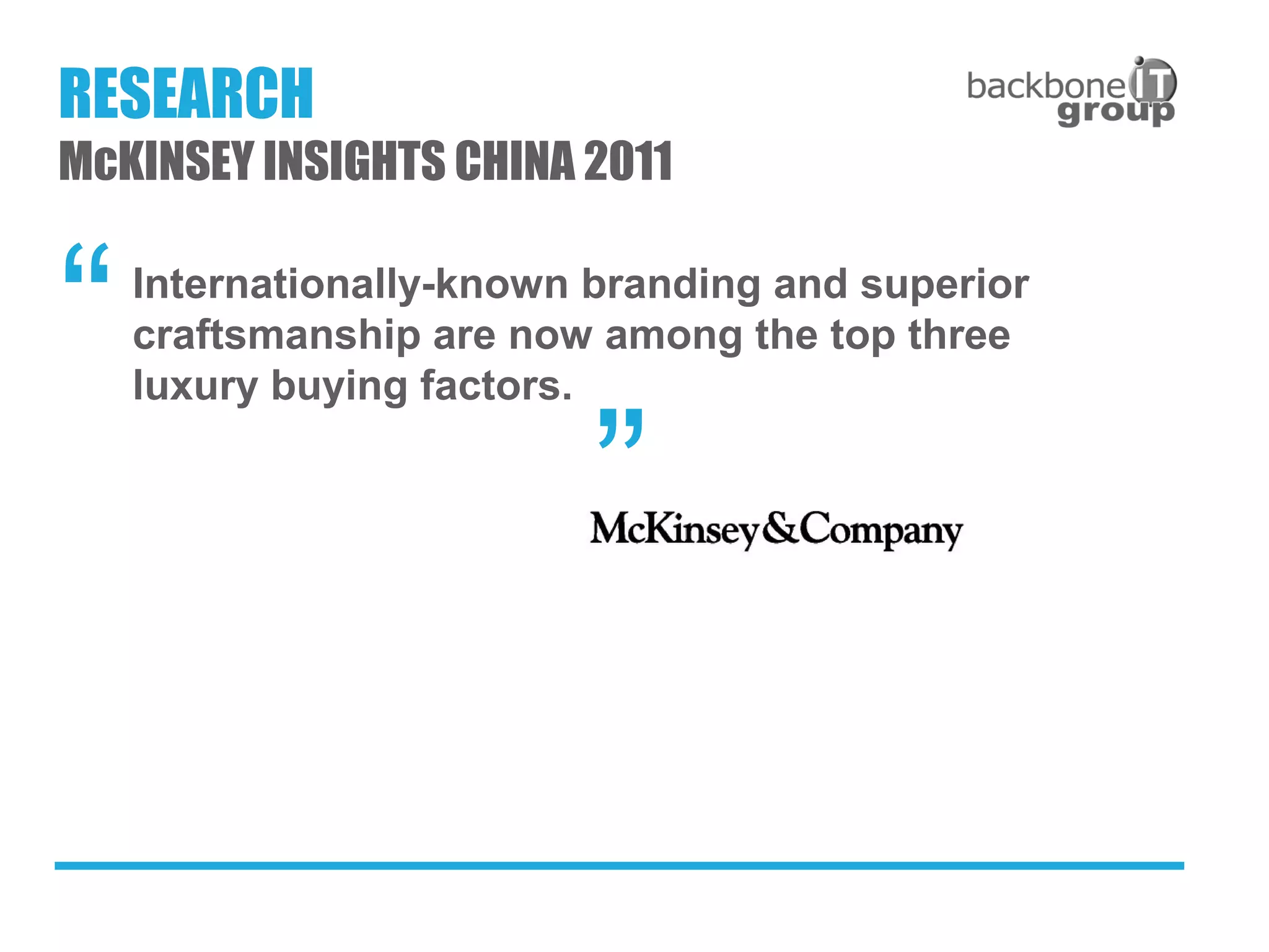 Internationally-known branding and superior
craftsmanship are now among the top three
luxury buying factors.
RESEARCH
McKINSEY INSIGHTS CHINA 2011
“
”
 