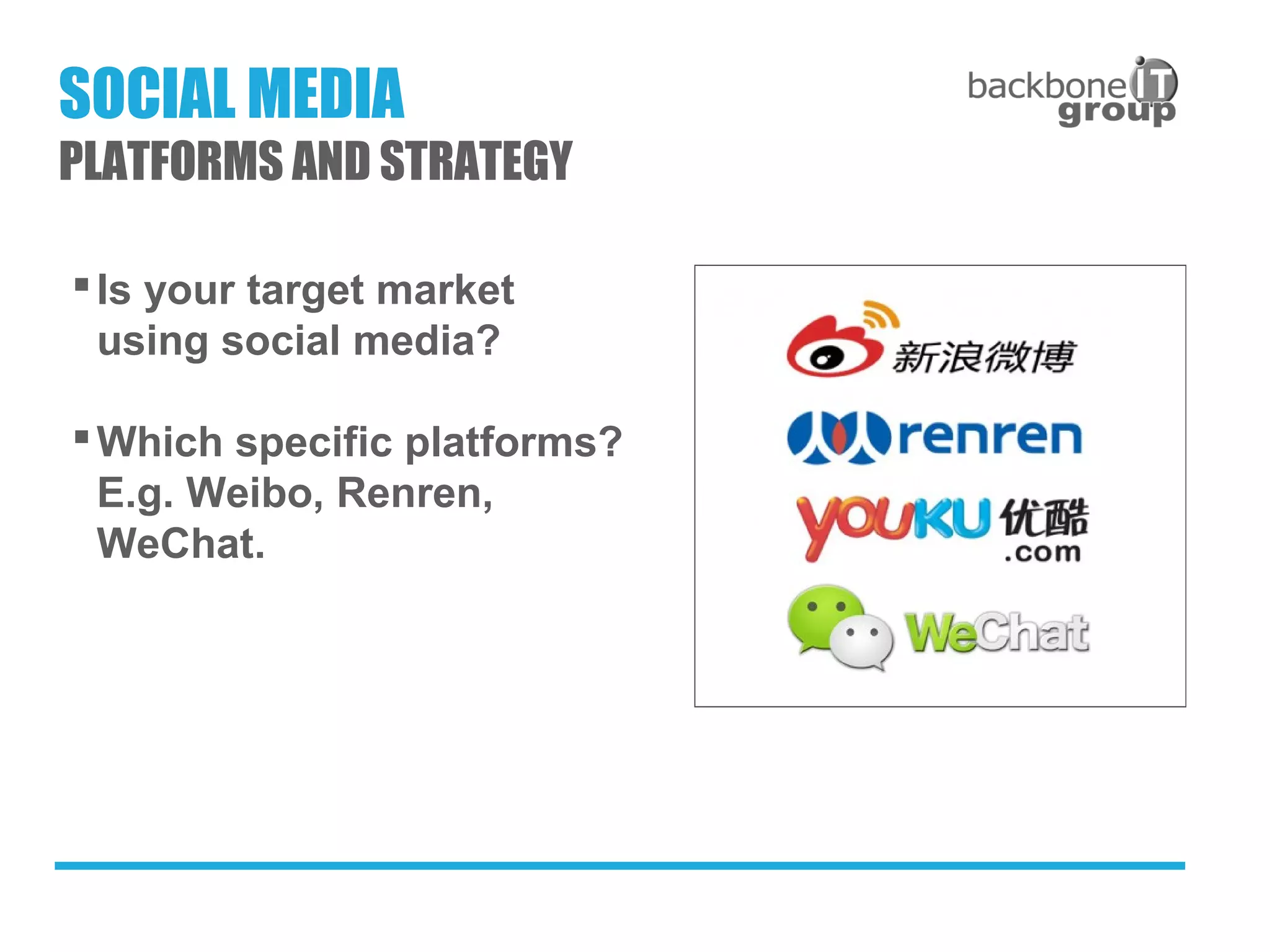 Is your target market
using social media?
Which specific platforms?
E.g. Weibo, Renren,
WeChat.
SOCIAL MEDIA
PLATFORMS AND STRATEGY
 