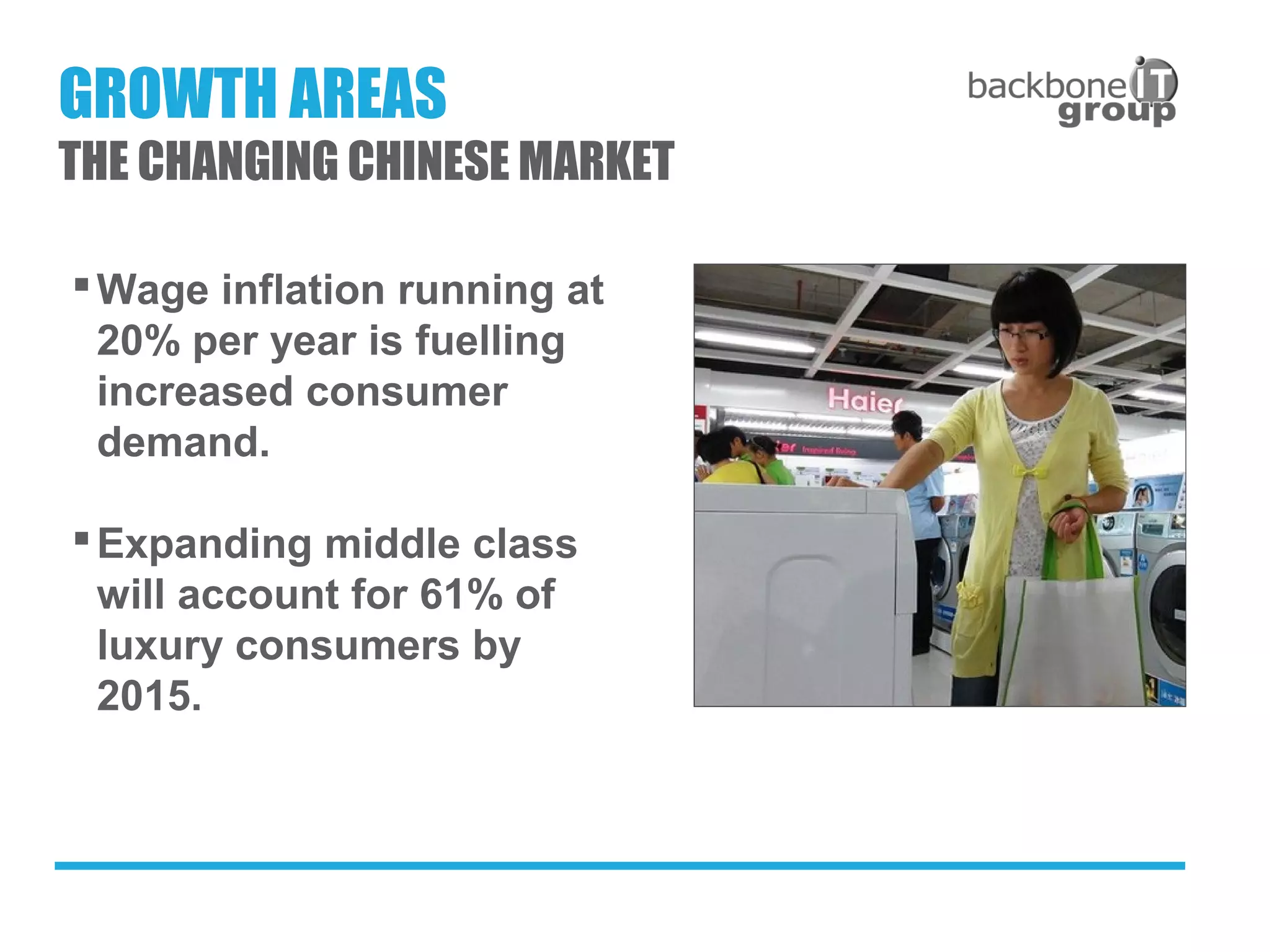 Wage inflation running at
20% per year is fuelling
increased consumer
demand.
Expanding middle class
will account for 61% of
luxury consumers by
2015.
GROWTH AREAS
THE CHANGING CHINESE MARKET
 