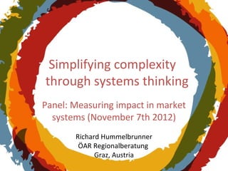 Simplifying complexity
through systems thinking
Panel: Measuring impact in market
  systems (November 7th 2012)
       Richard Hummelbrunner
        ÖAR Regionalberatung
             Graz, Austria
 