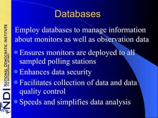 Databases Ensures monitors are deployed to all sampled polling stations Enhances data security Facilitates collection of data and data quality control Speeds and simplifies data analysis Employ databases to manage information about monitors as well as observation data 