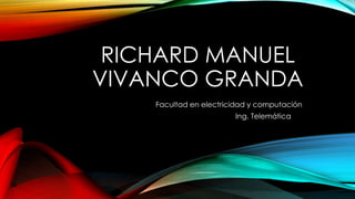 RICHARD MANUEL 
VIVANCO GRANDA 
Facultad en electricidad y computación 
Ing. Telemática 
 