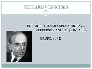 RICHARD VON MISES                               POR: JULIO CESAR YEPES ARROLAVE                                                               JEFFERSON ANDRES GONZALEZ                                                GRUPO: 10º E 