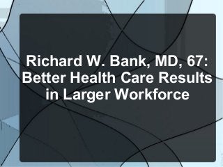 Richard W. Bank, MD, 67:
Better Health Care Results
in Larger Workforce
 