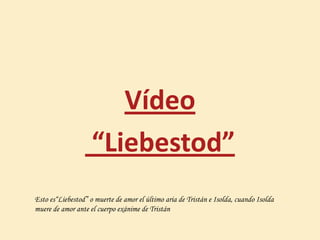 Esto es“Liebestod” o muerte de amor el último aria de Tristán e Isolda, cuando Isolda
muere de amor ante el cuerpo exánime de Tristán
Vídeo
“Liebestod”
 