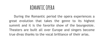 ROMANTICOPERA
During the Romantic period the opera experiences a
great evolution that takes the genre to its highest
summit and it is the favorite show of the bourgeoisie.
Theaters are built all over Europe and singers become
true divas thanks to the vocal brilliance of their arias.
 
