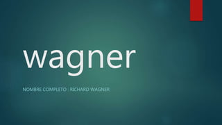 wagner
NOMBRE COMPLETO : RICHARD WAGNER
 