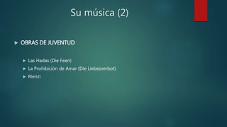 Su música (2)
 OBRAS DE JUVENTUD
 Las Hadas (Die Feen)
 La Prohibición de Amar (Die Liebesverbot)
 Rienzi
 