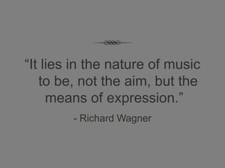 “It lies in the nature of music
   to be, not the aim, but the
     means of expression.”
        - Richard Wagner
 