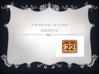 WAGNER HAT AM 22. MAI
GEBURTSTAG
 