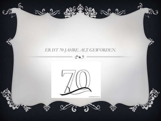 ER IST 70 JAHRE ALT GEWORDEN.
 