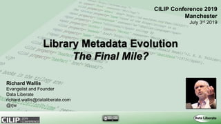 Library Metadata Evolution
The Final Mile?
CILIP Conference 2019
Manchester
July 3rd 2019
Richard Wallis
Evangelist and Founder
Data Liberate
richard.wallis@dataliberate.com
@rjw
 