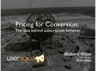 Pricing for Conversion:
The data behind subscription behavior
Richard White
CEO, UserVoice
@rrwhite
 