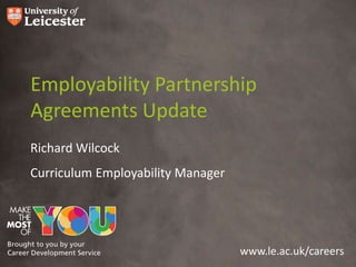 Employability Partnership
Agreements Update
Richard Wilcock
Curriculum Employability Manager

www.le.ac.uk/careers

 