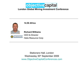 London Global Mining Investment Conference Stationers Hall, London Wednesday 30 th  September 2009 www.ObjectiveCapitalConferences.com 14.50 Africa Richard Williams CEO & Director Helio Resource Corp 
