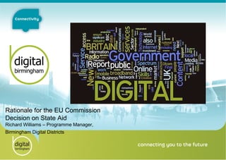 Rationale for the EU Commission
Decision on State Aid
Richard Williams – Programme Manager,
Birmingham Digital Districts
 