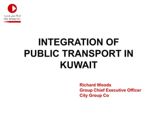 INTEGRATION OF
PUBLIC TRANSPORT IN
      KUWAIT
         Richard Woods
         Group Chief Executive Officer
         City Group Co
 