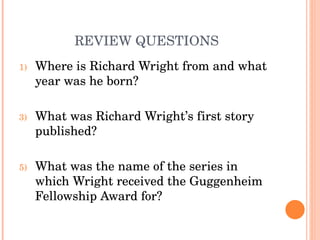 REVIEW QUESTIONS Where is Richard Wright from and what year was he born? What was Richard Wright’s first story published? What was the name of the series in which Wright received the Guggenheim Fellowship Award for? 