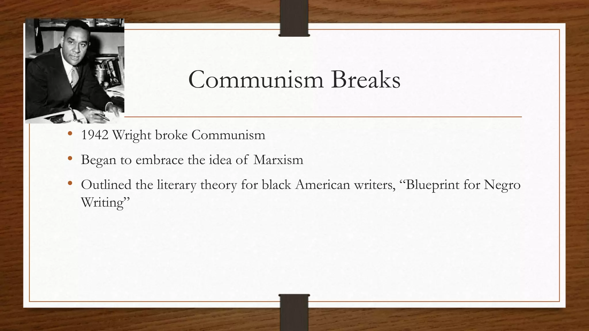 Communism Breaks
• 1942 Wright broke Communism
• Began to embrace the idea of Marxism
• Outlined the literary theory for black American writers, “Blueprint for Negro
Writing”
 