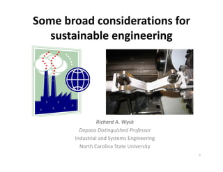 Some broad considerations for 
   sustainable engineering
        i bl      i    i




                 Richard A. Wysk
         Dopaco Distinguished Professor
       Industrial and Systems Engineering
                       y        g         g
         North Carolina State University 
                                              1
 