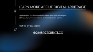 LEARN MORE ABOUT DIGITAL ARBITRAGE
Explore Richard Yu's educational resources to learn more about digital
arbitrage, AI powered ecommerce, and online business systems.
GO.IMPACTCLIENTS.CO
VISIT THE OFFICIAL WEBSITE
 
