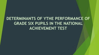 DETERMINANTS OF YTHE PERFORMANCE OF 
GRADE SIX PUPILS IN THE NATIONAL 
ACHIEVEMENT TEST 
 
