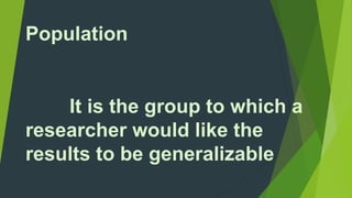Population 
It is the group to which a 
researcher would like the 
results to be generalizable 
 