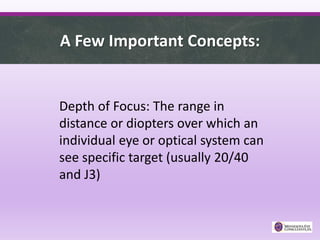 A Few Important Concepts:
Depth of Focus: The range in
distance or diopters over which an
individual eye or optical system can
see specific target (usually 20/40
and J3)
 