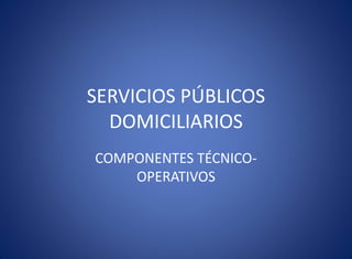 SERVICIOS PÚBLICOS
DOMICILIARIOS
COMPONENTES TÉCNICO-
OPERATIVOS
 