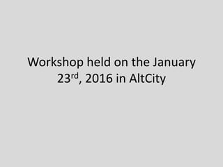 Workshop held on the January
23rd, 2016 in AltCity
 