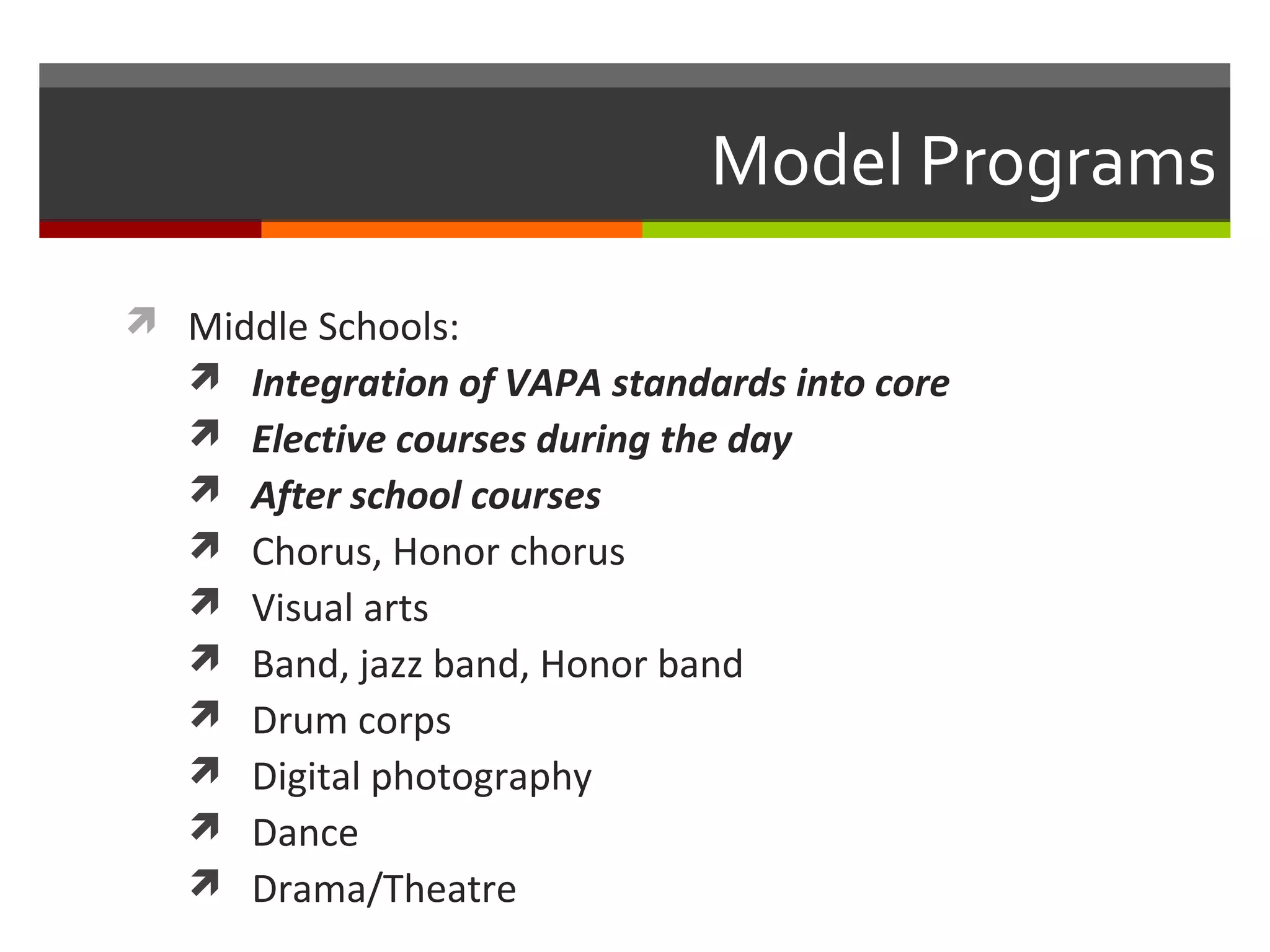 Model Programs

 Middle Schools:
   Integration of VAPA standards into core
   Elective courses during the day
   After school courses
   Chorus, Honor chorus
   Visual arts
   Band, jazz band, Honor band
   Drum corps
   Digital photography
   Dance
   Drama/Theatre
 