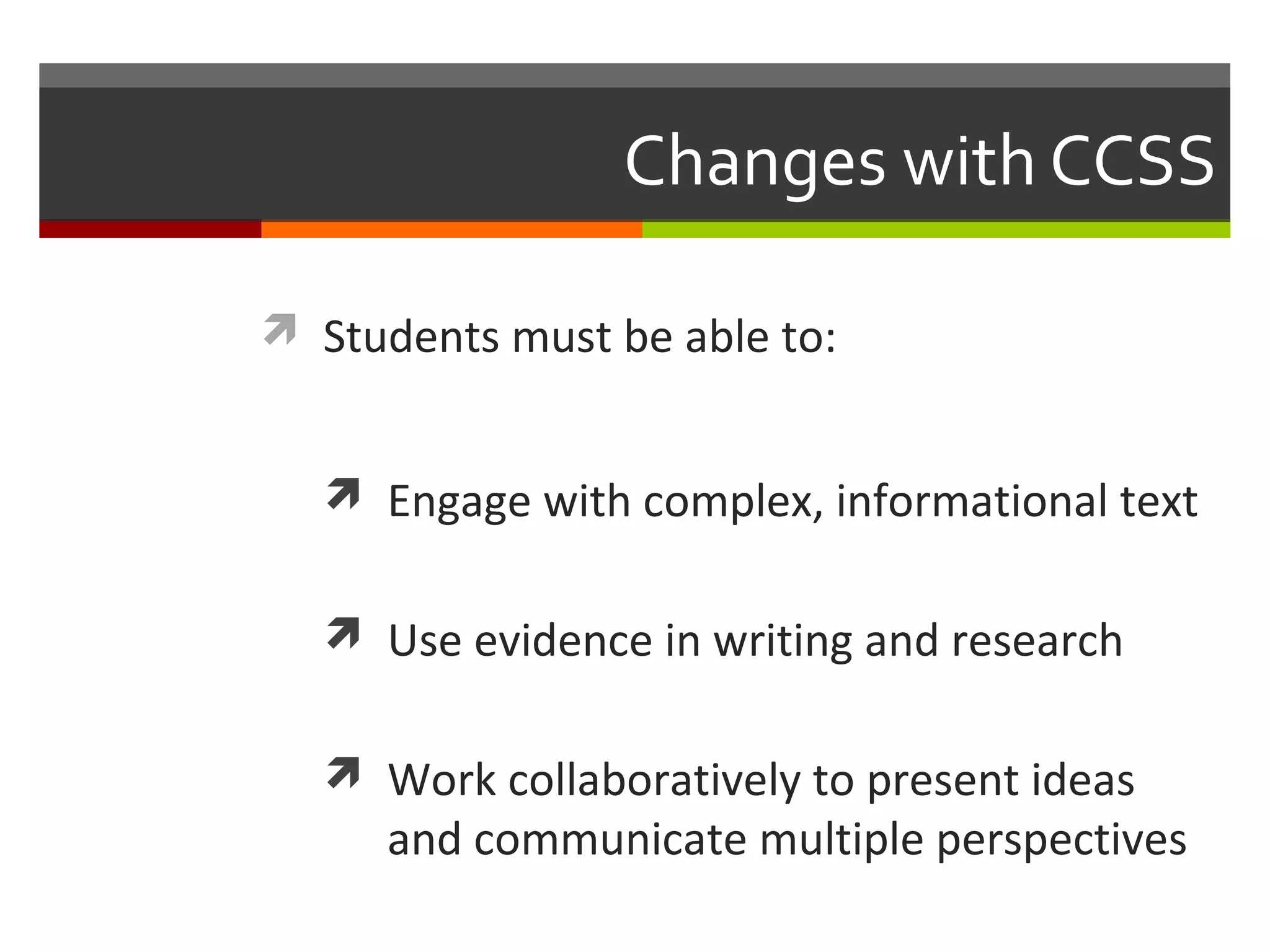Changes with CCSS

 Students must be able to:


   Engage with complex, informational text


   Use evidence in writing and research


   Work collaboratively to present ideas
     and communicate multiple perspectives
 